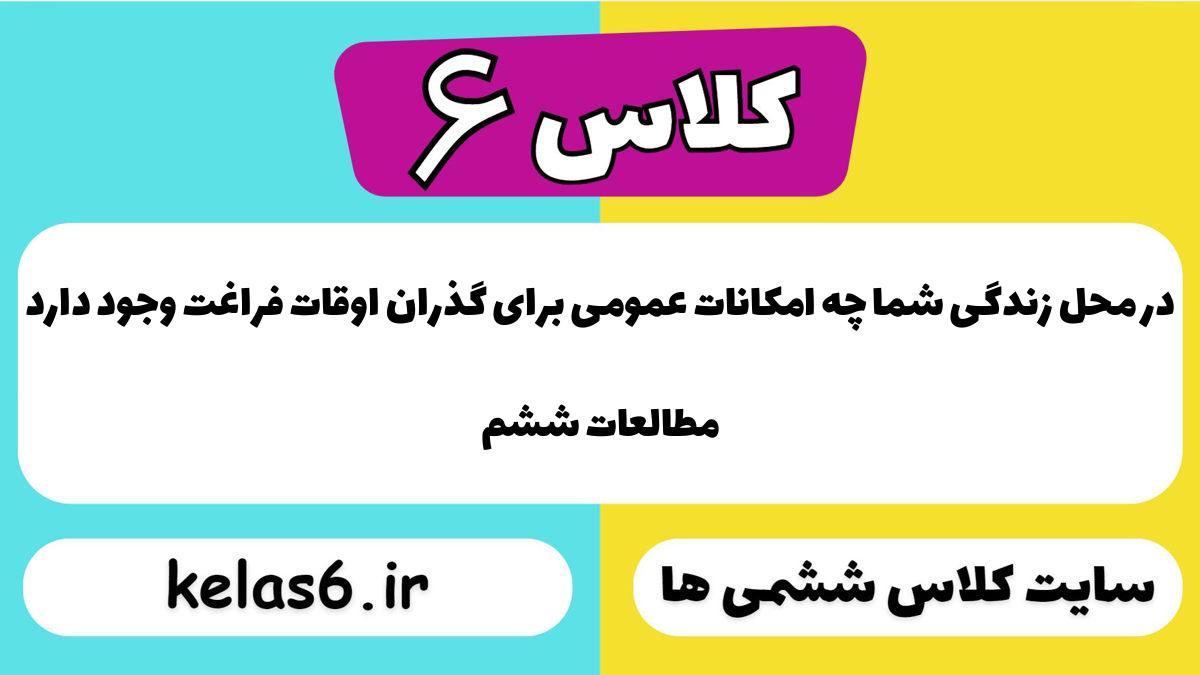 در محل زندگی شما چه امکانات عمومی برای گذران اوقات فراغت وجود دارد مطالعات ششم