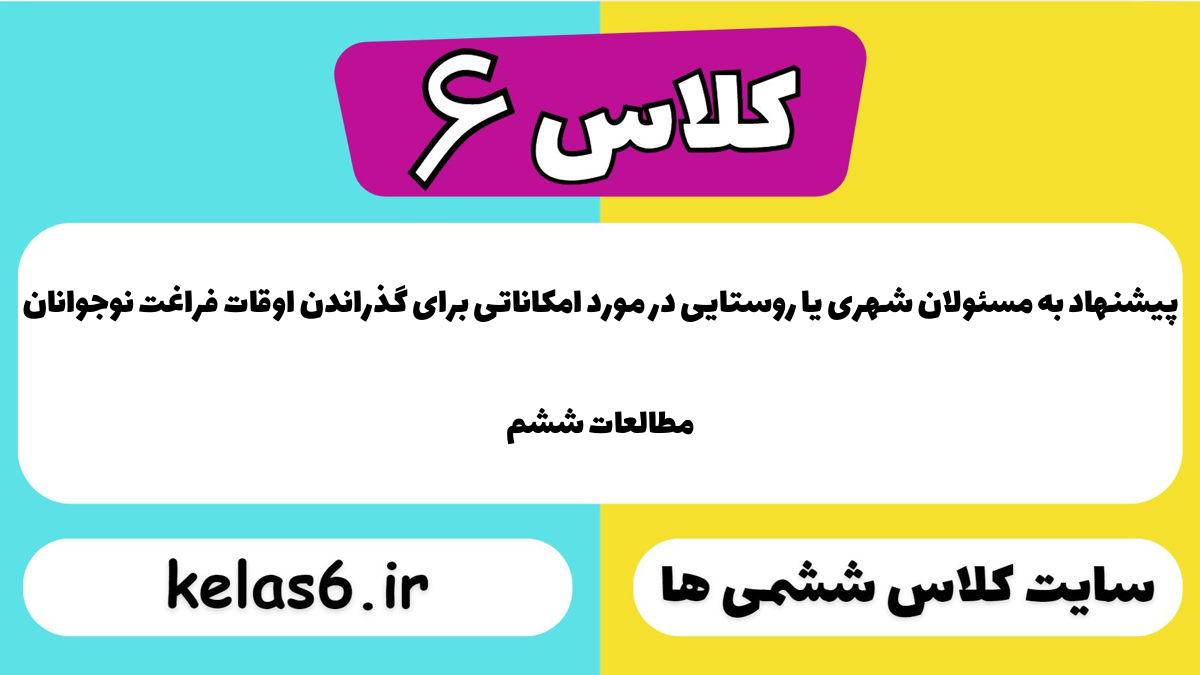 پیشنهاد به مسئولان شهری یا روستایی در مورد امکاناتی برای گذراندن اوقات فراغت نوجوانان مطالعات ششم